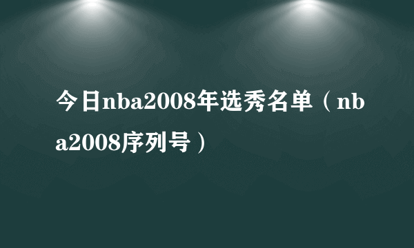 今日nba2008年选秀名单（nba2008序列号）