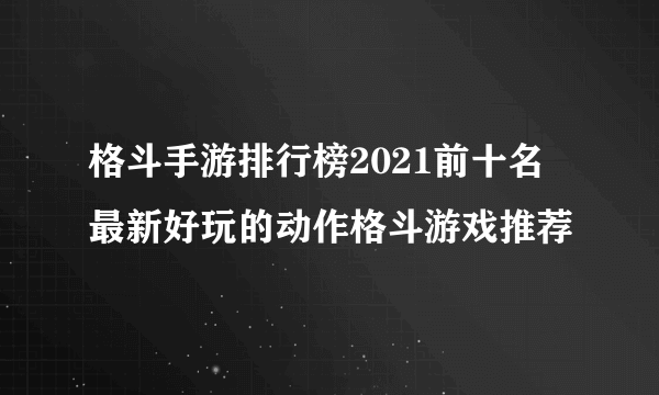 格斗手游排行榜2021前十名 最新好玩的动作格斗游戏推荐