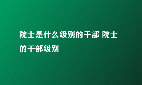 院士是什么级别的干部 院士的干部级别