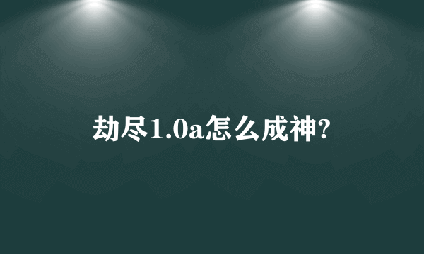 劫尽1.0a怎么成神?