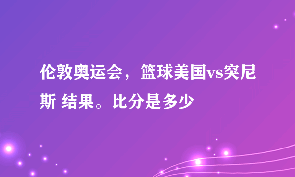 伦敦奥运会，篮球美国vs突尼斯 结果。比分是多少