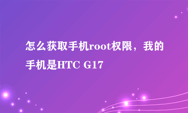 怎么获取手机root权限，我的手机是HTC G17