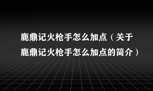 鹿鼎记火枪手怎么加点（关于鹿鼎记火枪手怎么加点的简介）