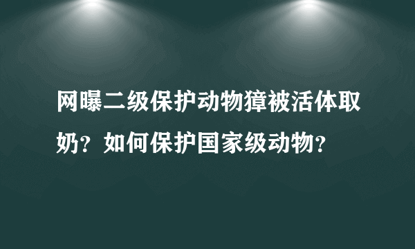 网曝二级保护动物獐被活体取奶？如何保护国家级动物？