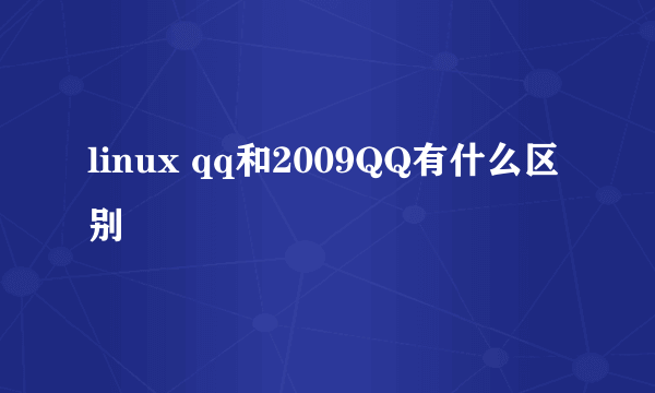 linux qq和2009QQ有什么区别