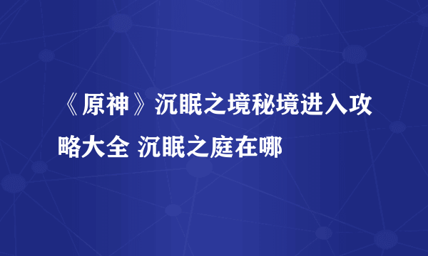 《原神》沉眠之境秘境进入攻略大全 沉眠之庭在哪