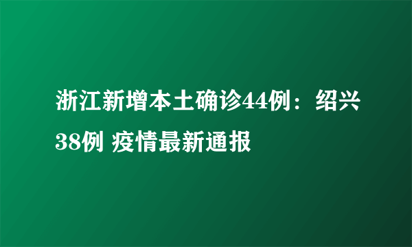 浙江新增本土确诊44例：绍兴38例 疫情最新通报