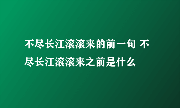 不尽长江滚滚来的前一句 不尽长江滚滚来之前是什么