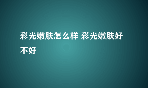 彩光嫩肤怎么样 彩光嫩肤好不好