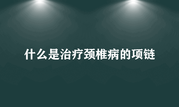 什么是治疗颈椎病的项链