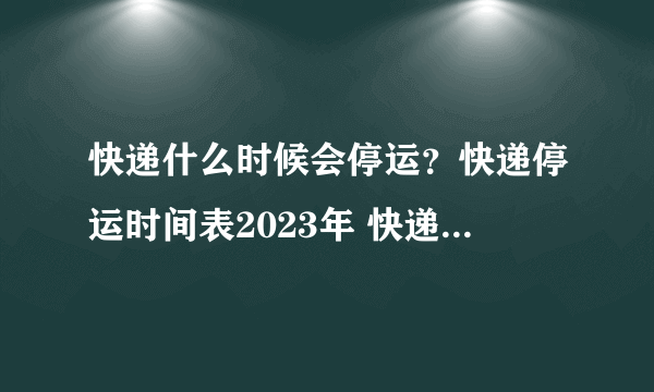 快递什么时候会停运？快递停运时间表2023年 快递春节停运放假时间2023