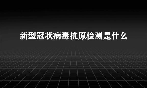 新型冠状病毒抗原检测是什么