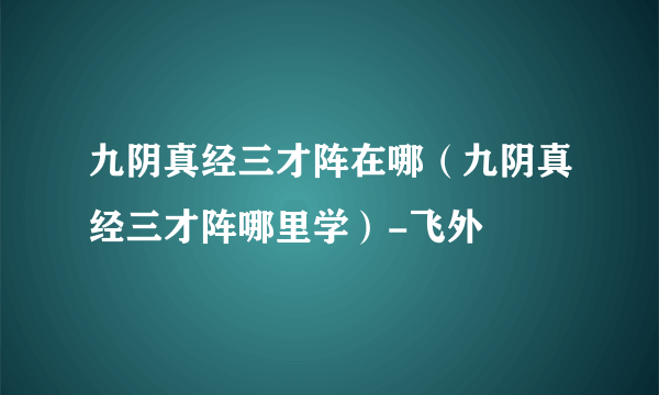 九阴真经三才阵在哪（九阴真经三才阵哪里学）-飞外