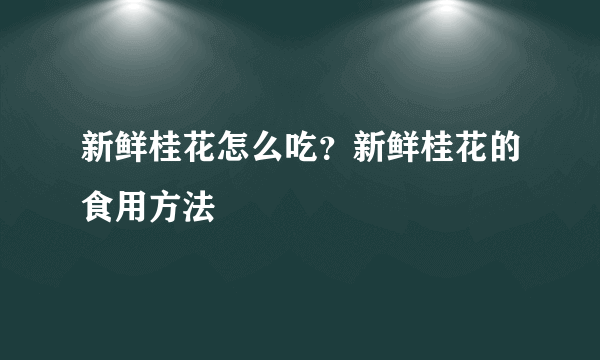 新鲜桂花怎么吃？新鲜桂花的食用方法