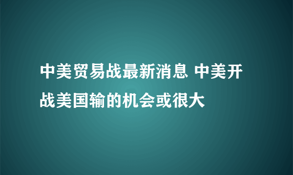 中美贸易战最新消息 中美开战美国输的机会或很大