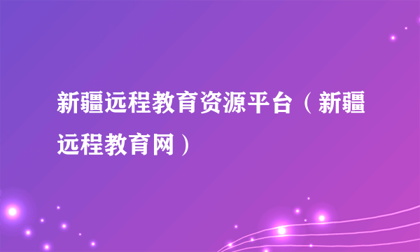 新疆远程教育资源平台（新疆远程教育网）