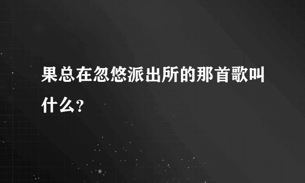 果总在忽悠派出所的那首歌叫什么？