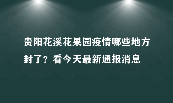 贵阳花溪花果园疫情哪些地方封了？看今天最新通报消息