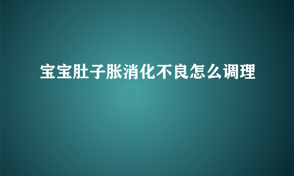 宝宝肚子胀消化不良怎么调理