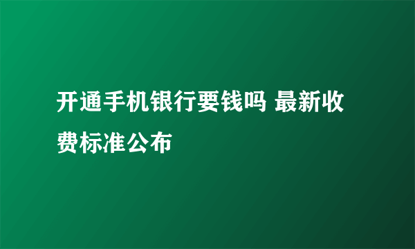 开通手机银行要钱吗 最新收费标准公布