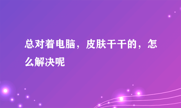 总对着电脑，皮肤干干的，怎么解决呢