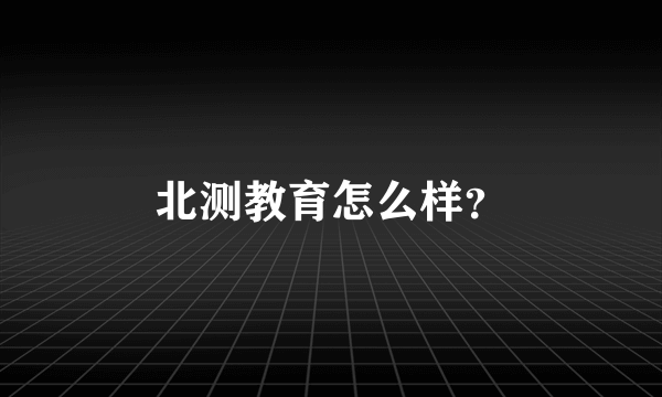 北测教育怎么样？