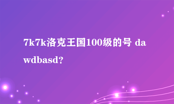 7k7k洛克王国100级的号 dawdbasd？