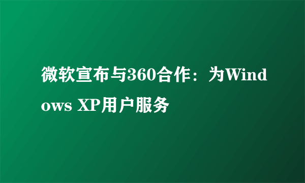 微软宣布与360合作：为Windows XP用户服务