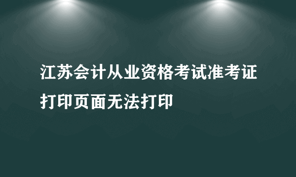 江苏会计从业资格考试准考证打印页面无法打印