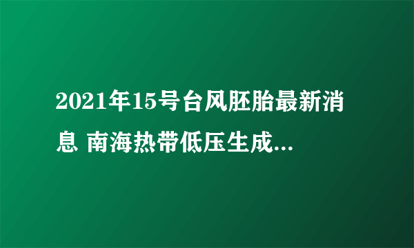 2021年15号台风胚胎最新消息 南海热带低压生成“电母”不远了