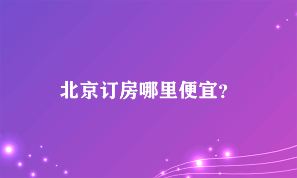 北京订房哪里便宜？