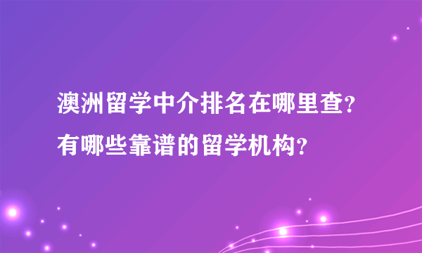 澳洲留学中介排名在哪里查？有哪些靠谱的留学机构？