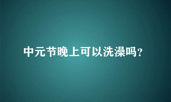 中元节晚上可以洗澡吗？