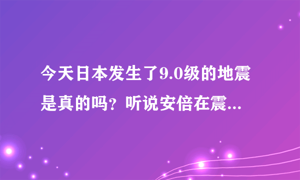 今天日本发生了9.0级的地震是真的吗？听说安倍在震中不幸遇难了，这也是真的吗？