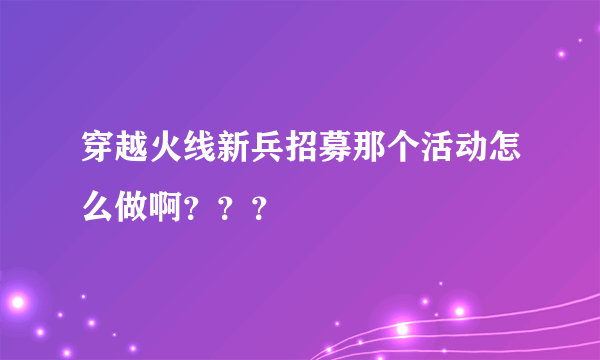 穿越火线新兵招募那个活动怎么做啊？？？