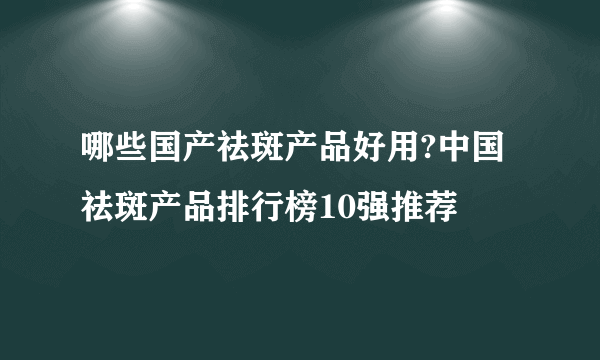 哪些国产祛斑产品好用?中国祛斑产品排行榜10强推荐