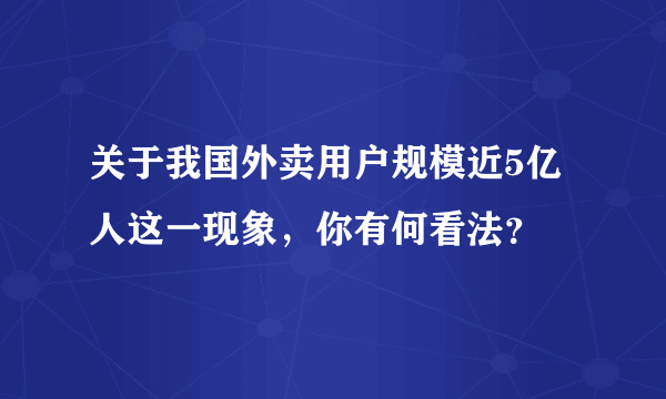 关于我国外卖用户规模近5亿人这一现象，你有何看法？