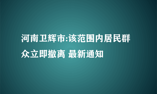 河南卫辉市:该范围内居民群众立即撤离 最新通知