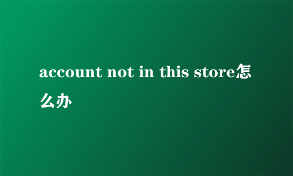 account not in this store怎么办