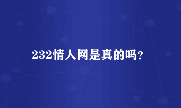 232情人网是真的吗？