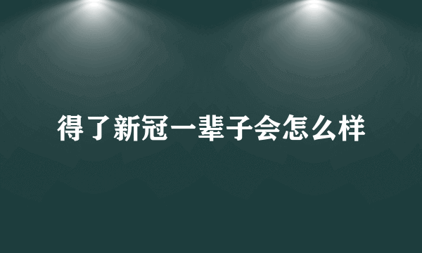 得了新冠一辈子会怎么样