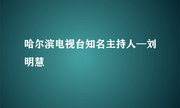 哈尔滨电视台知名主持人—刘明慧