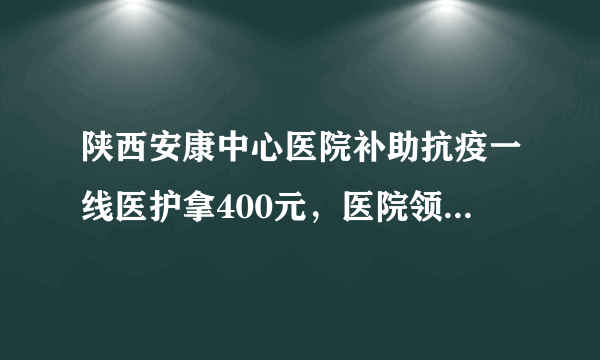 陕西安康中心医院补助抗疫一线医护拿400元，医院领导拿8000元。你怎么看？