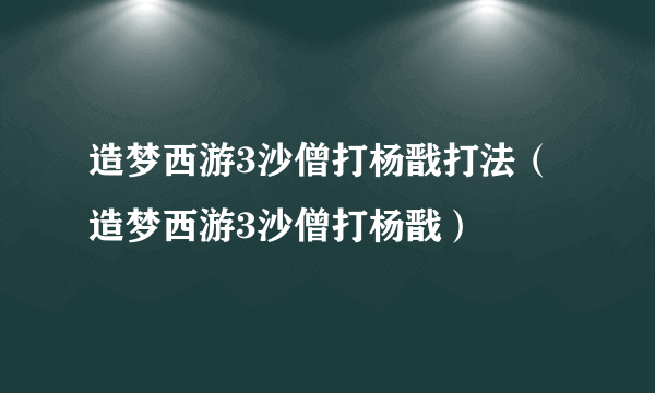 造梦西游3沙僧打杨戬打法（造梦西游3沙僧打杨戬）