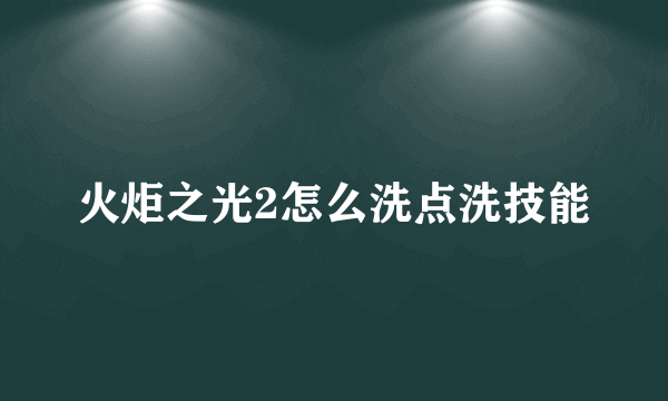 火炬之光2怎么洗点洗技能