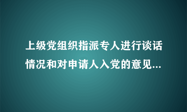 上级党组织指派专人进行谈话情况和对申请人入党的意见如何填写？