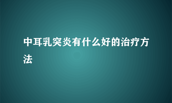 中耳乳突炎有什么好的治疗方法