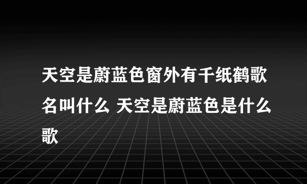 天空是蔚蓝色窗外有千纸鹤歌名叫什么 天空是蔚蓝色是什么歌