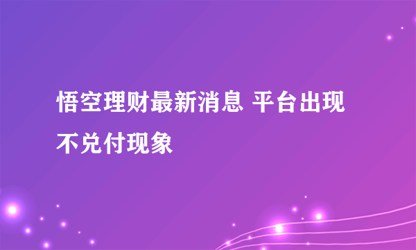 悟空理财最新消息 平台出现不兑付现象