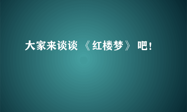 大家来谈谈 《红楼梦》 吧！